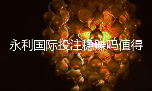 永利国际投注稳赚吗值得一试吗?