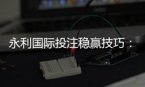 永利国际投注稳赢技巧：轻松掌握的方法