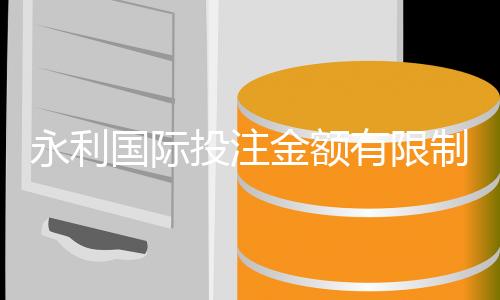 永利国际投注金额有限制吗？揭秘你需要知道的投注规则与技巧