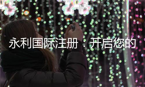 永利国际注册：开启您的无限可能