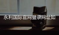 永利国际官网登录网址如何安全畅玩？