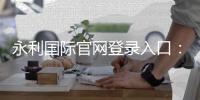 永利国际官网登录入口：畅享棋牌娱乐投注、电子游艺乐趣