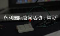 永利国际官网活动：精彩纷呈的娱乐体验