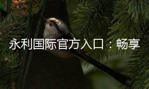 永利国际官方入口:畅享棋牌娱乐投注的乐趣