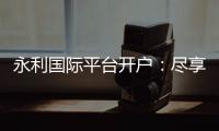 永利国际平台开户：尽享独特的线上娱乐体验