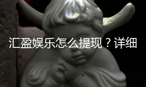 汇盈娱乐怎么提现?详细步骤与到账时间解析