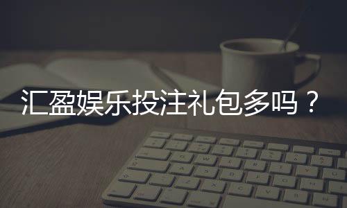 汇盈娱乐投注礼包多吗?深度解析平台福利与实战攻略