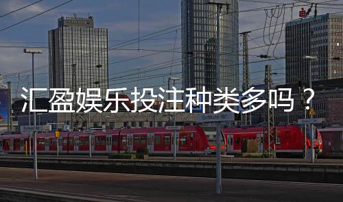 汇盈娱乐投注种类多吗?全面解析平台热门游戏与特色玩法