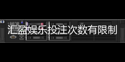 汇盈娱乐投注次数有限制吗?详细解答投注规则与限制条件