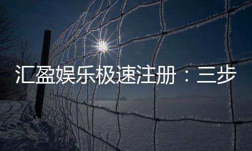 汇盈娱乐极速注册：三步完成极速开户畅玩全站游戏