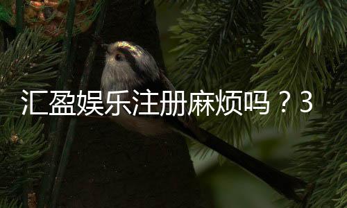 汇盈娱乐注册麻烦吗?3分钟快速开户流程详解