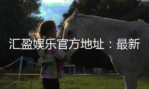 汇盈娱乐官方地址:最新网址与安全登录指南