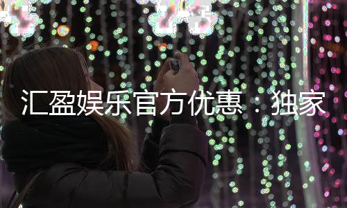 汇盈娱乐官方优惠：独家福利与高额返水等你来拿