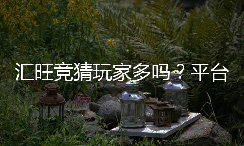 汇旺竞猜玩家多吗?平台人气与真实玩家体验解析