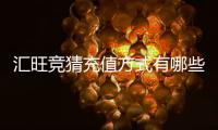 汇旺竞猜充值方式有哪些？一文详解多种便捷充值渠道