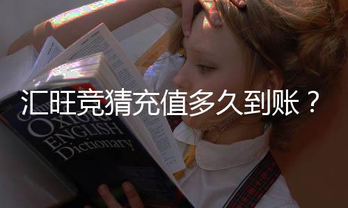 汇旺竞猜充值多久到账?到账时间及常见问题解析