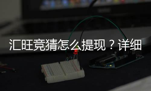 汇旺竞猜怎么提现?详细步骤与到账时间解析