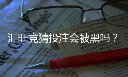汇旺竞猜投注会被黑吗?揭秘平台安全性与防骗技巧