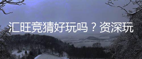 汇旺竞猜好玩吗?资深玩家带你揭秘真实体验与技巧