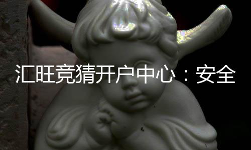 汇旺竞猜开户中心：安全便捷的在线投注平台指南