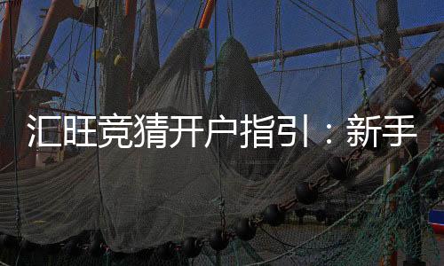 汇旺竞猜开户指引：新手快速注册与首存优惠详解