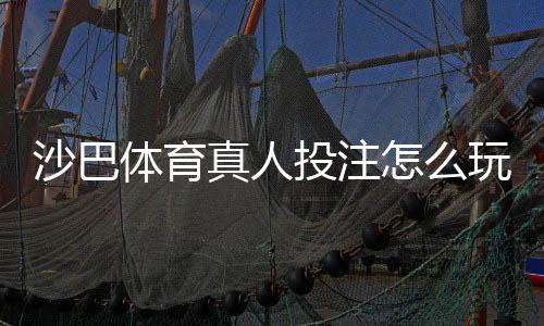 沙巴体育真人投注怎么玩?新手入门、玩法规则与实战技巧全攻略