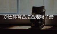 沙巴体育合法合规吗？最新资质核验、法律风险与用户防骗指南