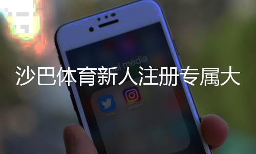 沙巴体育新人注册专属大礼包怎么领取?新手福利、步骤与注意事项全攻略