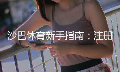 沙巴体育新手指南:注册、充值、投注攻略与投注技巧全面教学