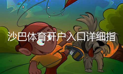 沙巴体育开户入口详细指南:新手注册流程、验证步骤与常见问题解答