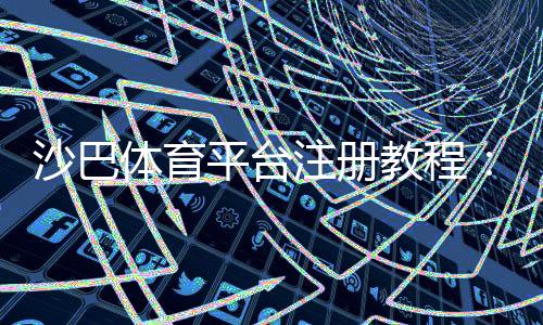 沙巴体育平台注册教程：新手注册流程、实名认证与常见问题详解