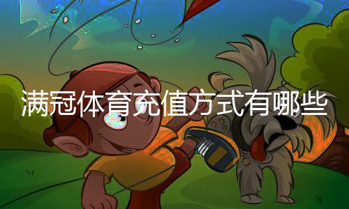 满冠体育充值方式有哪些?新手必看支付渠道与操作步骤详解