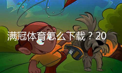 满冠体育怎么下载?2026最新版安卓苹果下载与安装步骤详解