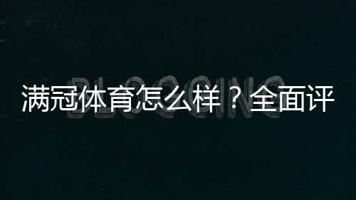 满冠体育怎么样？全面评测：安全性、玩法、赔率与提现体验解析