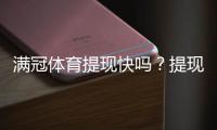满冠体育提现快吗？提现速度、到账时间与常见问题全面解析