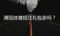 满冠体育投注礼包多吗？最新礼包数量与类型、领取条件及实用领取攻略