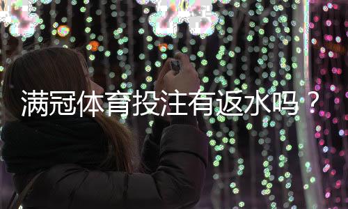 满冠体育投注有返水吗？返水规则、返利比例与领取攻略全解析
