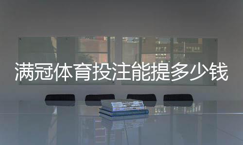 满冠体育投注能提多少钱?提现额度、规则与到账时间全面解析