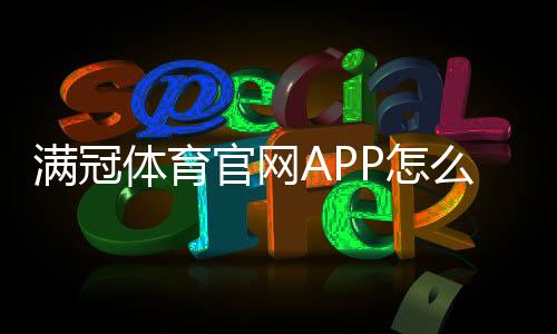 满冠体育官网APP怎么玩？新手下载注册、功能使用与安全充值全教程