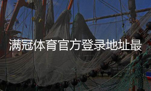 满冠体育官方登录地址最新入口:官网网址、登录步骤与安全验证详解