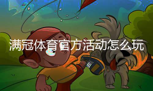满冠体育官方活动怎么玩？最新优惠、参与规则与领取攻略