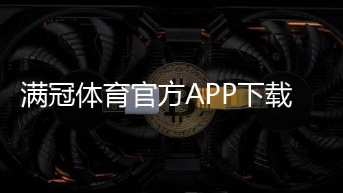 满冠体育官方APP下载怎么安装？最新版一键下载安装、注册与安全使用详解