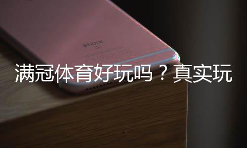 满冠体育好玩吗?真实玩家体验、玩法亮点与安全性全面评测