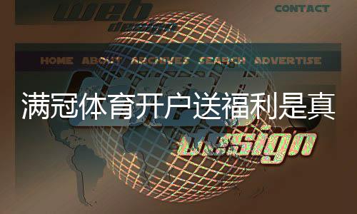 满冠体育开户送福利是真的吗?最新注册优惠、领取步骤与注意事项一览