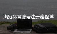 满冠体育账号注册流程详解：手机电脑快速注册步骤与常见问题