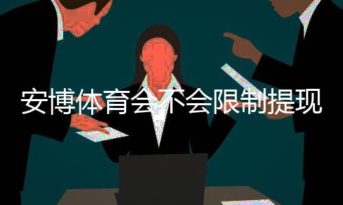 安博体育会不会限制提现?最新用户反馈、规则解读与应对攻略