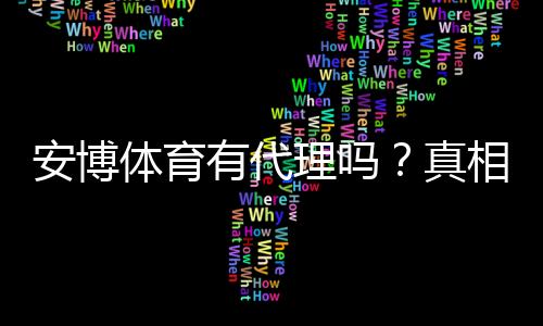安博体育有代理吗?真相揭秘与代理条件、佣金及申请流程详解