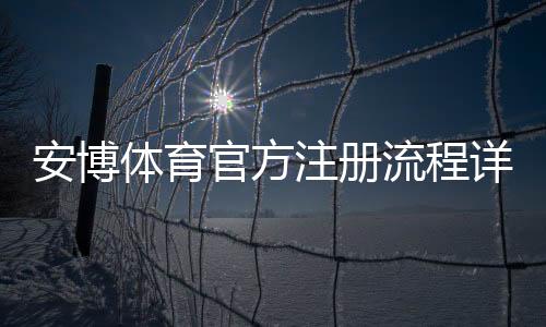 安博体育官方注册流程详解:新手快速完成开户与实名认证