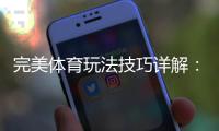 完美体育玩法技巧详解：新手入门与实战投注策略