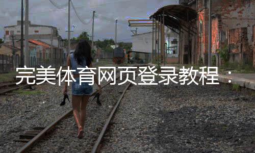 完美体育网页登录教程：手机电脑版注册登录步骤与常见问题快速解决